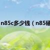 n85c多少钱（n85硬格）