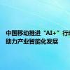 中国移动推进“AI+”行动计划 助力产业智能化发展