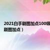 2021白手刷图加点100级（白手刷图加点）