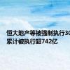 恒大地产等被强制执行30.5亿，累计被执行超742亿