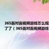 365面对面视频游戏怎么现在玩不了了（365面对面视频游戏）