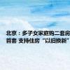 北京：多子女家庭购二套房认定为首套 支持住房“以旧换新”