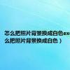 怎么把照片背景换成白色excel（怎么把照片背景换成白色）