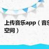 上传音乐app（音乐上传空间）