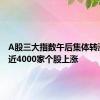 A股三大指数午后集体转涨 两市近4000家个股上涨