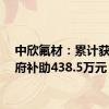 中欣氟材：累计获得政府补助438.5万元