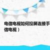 电信电视如何投屏连接手机（电信电视）