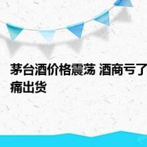 茅台酒价格震荡 酒商亏了也要忍痛出货