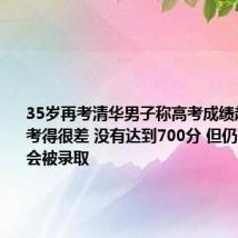 35岁再考清华男子称高考成绩超600分：考得很差 没有达到700分 但仍有一丝机会被录取