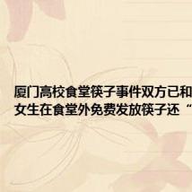 厦门高校食堂筷子事件双方已和解 当事女生在食堂外免费发放筷子还“带货”