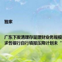 独家|广东下发清理存量理财业务规模通知 要求各银行自行填报压降计划未“一刀切”