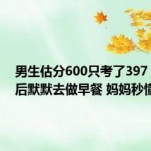 男生估分600只考了397：查分后默默去做早餐 妈妈秒懂