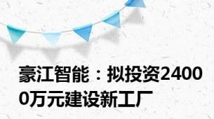 豪江智能：拟投资24000万元建设新工厂