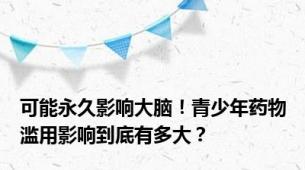 可能永久影响大脑！青少年药物滥用影响到底有多大？