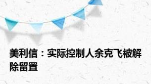 美利信：实际控制人余克飞被解除留置