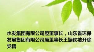 水发集团有限公司原董事长，山东省环保发展集团有限公司原董事长王振钦被开除党籍