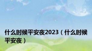 什么时候平安夜2023（什么时候平安夜）