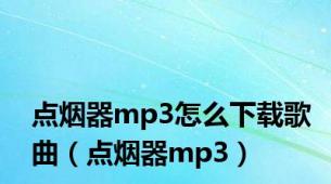 点烟器mp3怎么下载歌曲（点烟器mp3）