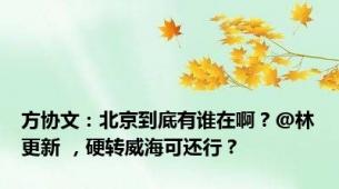 方协文：北京到底有谁在啊？@林更新 ，硬转威海可还行？