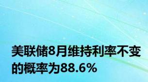 美联储8月维持利率不变的概率为88.6%