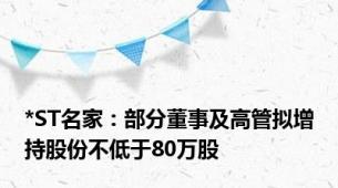 *ST名家：部分董事及高管拟增持股份不低于80万股