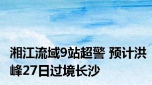 湘江流域9站超警 预计洪峰27日过境长沙