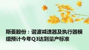 斯菱股份：谐波减速器及执行器模组预计今年Q3达到量产标准