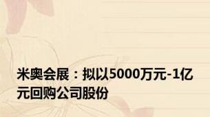 米奥会展：拟以5000万元-1亿元回购公司股份