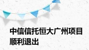 中信信托恒大广州项目顺利退出