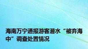 海南万宁通报游客潜水“被弃海中”调查处置情况