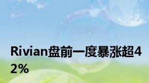 Rivian盘前一度暴涨超42%