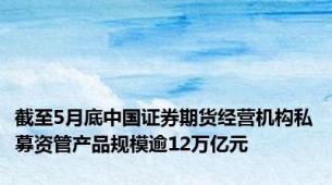 截至5月底中国证券期货经营机构私募资管产品规模逾12万亿元