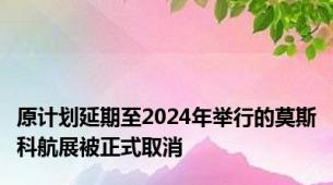 原计划延期至2024年举行的莫斯科航展被正式取消