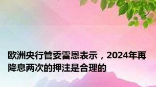 欧洲央行管委雷恩表示，2024年再降息两次的押注是合理的