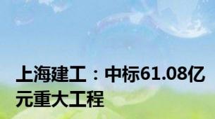 上海建工：中标61.08亿元重大工程