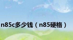 n85c多少钱（n85硬格）