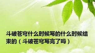 斗破苍穹什么时候写的什么时候结束的（斗破苍穹写完了吗）