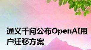 通义千问公布OpenAI用户迁移方案