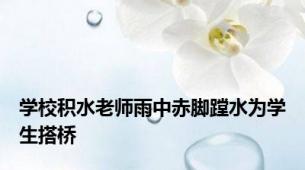 学校积水老师雨中赤脚蹚水为学生搭桥