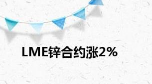 LME锌合约涨2%