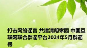 打击网络谣言 共建清朗家园 中国互联网联合辟谣平台2024年5月辟谣榜