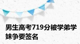 男生高考719分被学弟学妹争要签名