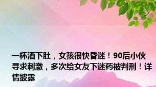 一杯酒下肚，女孩很快昏迷！90后小伙寻求刺激，多次给女友下迷药被判刑！详情披露