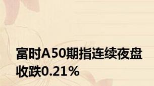 富时A50期指连续夜盘收跌0.21%