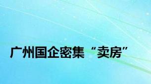 广州国企密集“卖房”