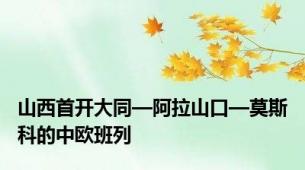 山西首开大同—阿拉山口—莫斯科的中欧班列