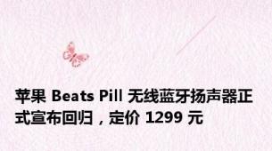 苹果 Beats Pill 无线蓝牙扬声器正式宣布回归，定价 1299 元