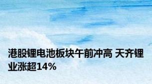 港股锂电池板块午前冲高 天齐锂业涨超14%