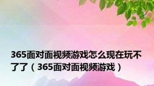 365面对面视频游戏怎么现在玩不了了（365面对面视频游戏）