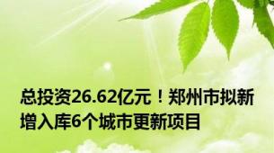 总投资26.62亿元！郑州市拟新增入库6个城市更新项目